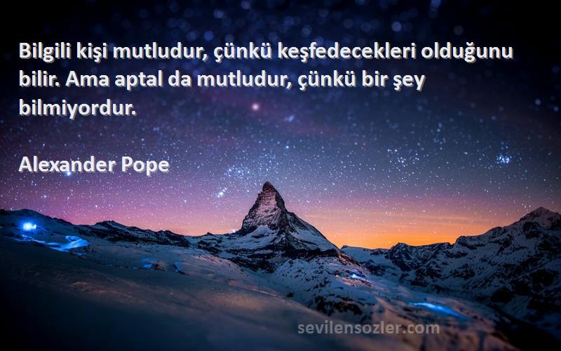 Alexander Pope Sözleri 
Bilgili kişi mutludur, çünkü keşfedecekleri olduğunu bilir. Ama aptal da mutludur, çünkü bir şey bilmiyordur.