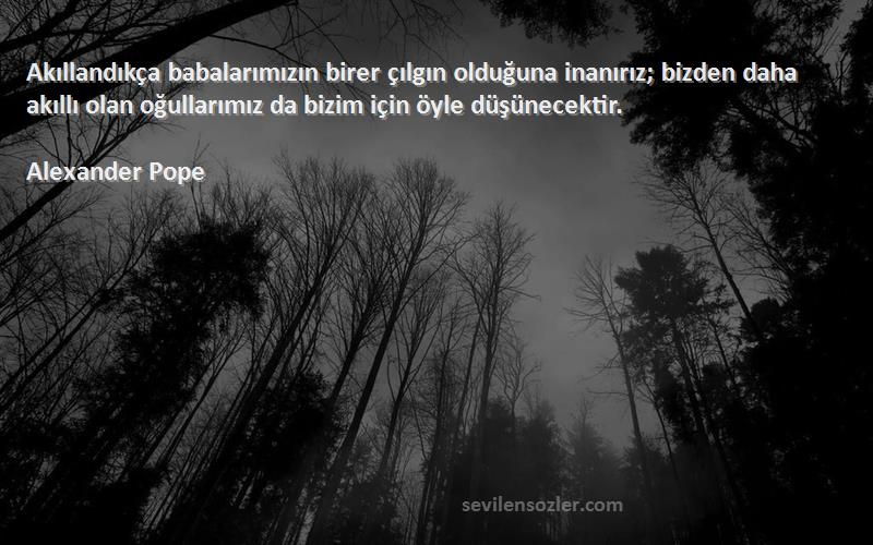 Alexander Pope Sözleri 
Akıllandıkça babalarımızın birer çılgın olduğuna inanırız; bizden daha akıllı olan oğullarımız da bizim için öyle düşünecektir.