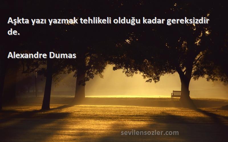 Alexandre Dumas Sözleri 
Aşkta yazı yazmak tehlikeli olduğu kadar gereksizdir de.