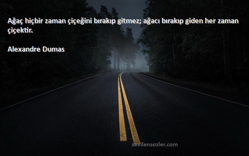 Alexandre Dumas Sözleri 
Ağaç hiçbir zaman çiçeğini bırakıp gitmez; ağacı bırakıp giden her zaman çiçektir.