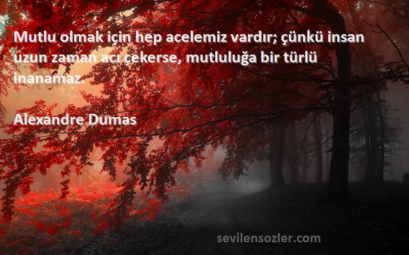 Alexandre Dumas Sözleri 
Mutlu olmak için hep acelemiz vardır; çünkü insan uzun zaman acı çekerse, mutluluğa bir türlü inanamaz.