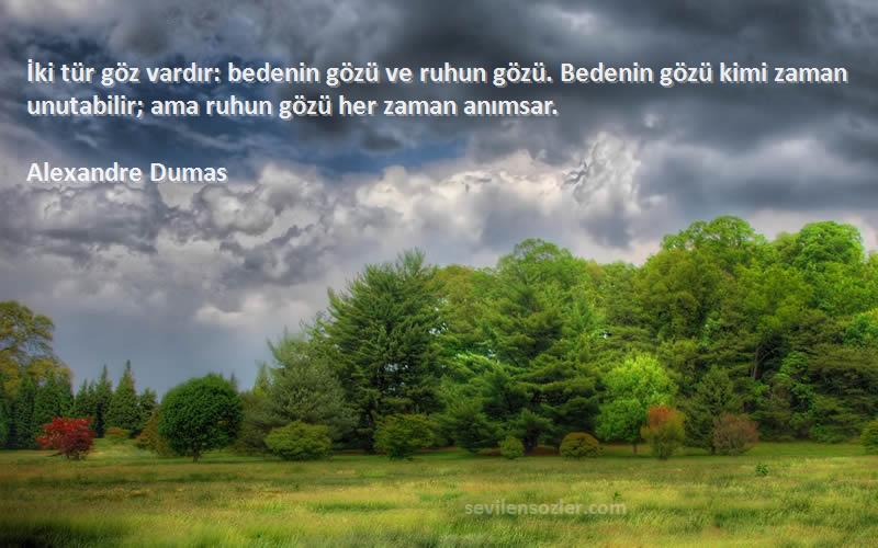 Alexandre Dumas Sözleri 
İki tür göz vardır: bedenin gözü ve ruhun gözü. Bedenin gözü kimi zaman unutabilir; ama ruhun gözü her zaman anımsar.