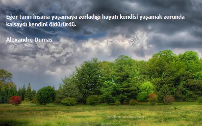 Alexandre Dumas Sözleri 
Eğer tanrı insana yaşamaya zorladığı hayatı kendisi yaşamak zorunda kalsaydı kendini öldürürdü.