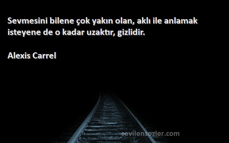 Alexis Carrel Sözleri 
Sevmesini bilene çok yakın olan, aklı ile anlamak isteyene de o kadar uzaktır, gizlidir.