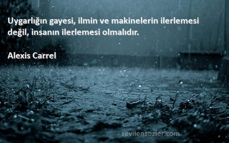 Alexis Carrel Sözleri 
Uygarlığın gayesi, ilmin ve makinelerin ilerlemesi değil, insanın ilerlemesi olmalıdır.