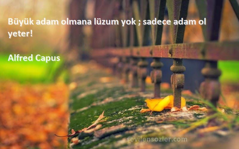 Alfred Capus Sözleri 
Büyük adam olmana lüzum yok ; sadece adam ol yeter!