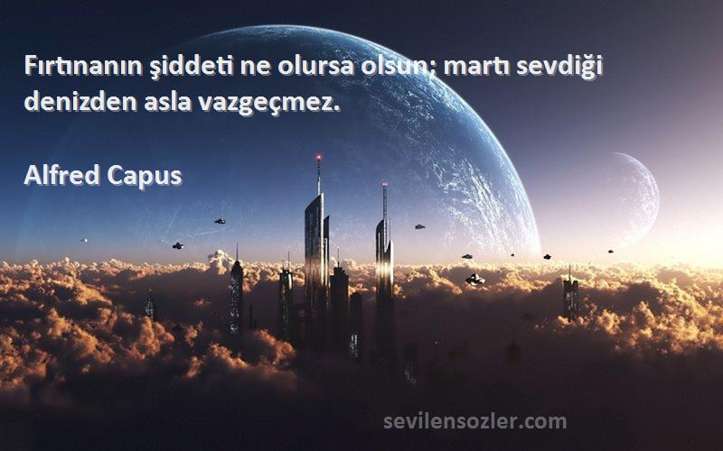 Alfred Capus Sözleri 
Fırtınanın şiddeti ne olursa olsun; martı sevdiği denizden asla vazgeçmez.