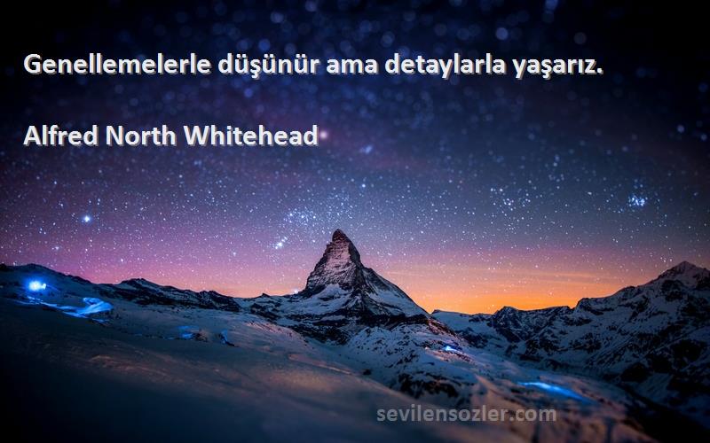 Alfred North Whitehead Sözleri 
Genellemelerle düşünür ama detaylarla yaşarız.