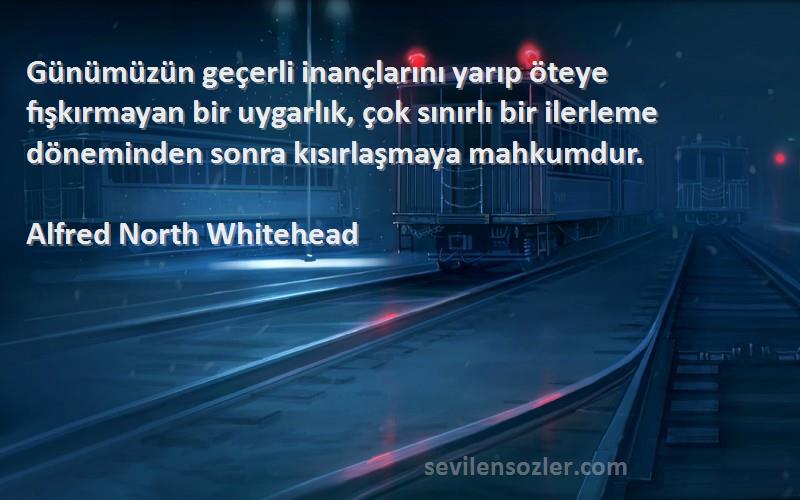 Alfred North Whitehead Sözleri 
Günümüzün geçerli inançlarını yarıp öteye fışkırmayan bir uygarlık, çok sınırlı bir ilerleme döneminden sonra kısırlaşmaya mahkumdur.