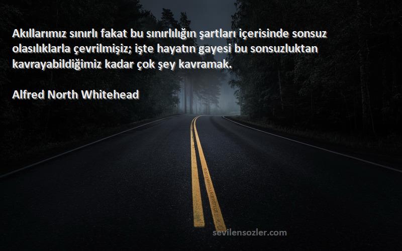 Alfred North Whitehead Sözleri 
Akıllarımız sınırlı fakat bu sınırlılığın şartları içerisinde sonsuz olasılıklarla çevrilmişiz; işte hayatın gayesi bu sonsuzluktan kavrayabildiğimiz kadar çok şey kavramak.