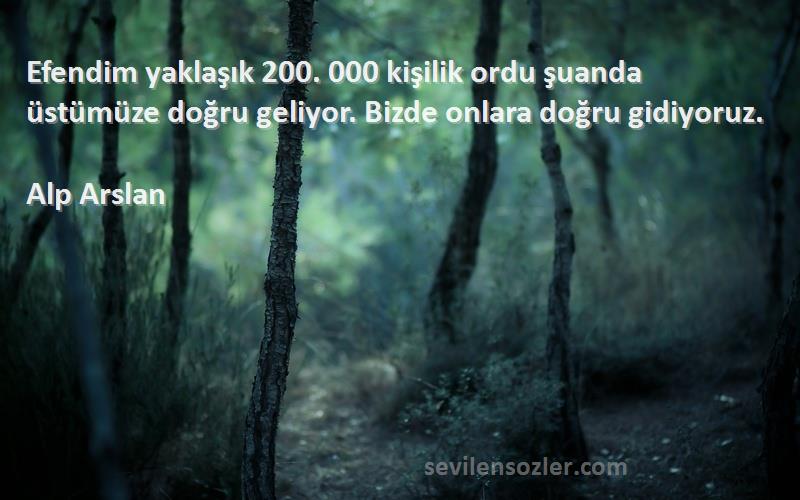 Alp Arslan - Efendim yaklaşık 200. 000 kişilik ordu şuanda üstümüze doğru geliyor. Bizde onlara doğru gidiyoruz.