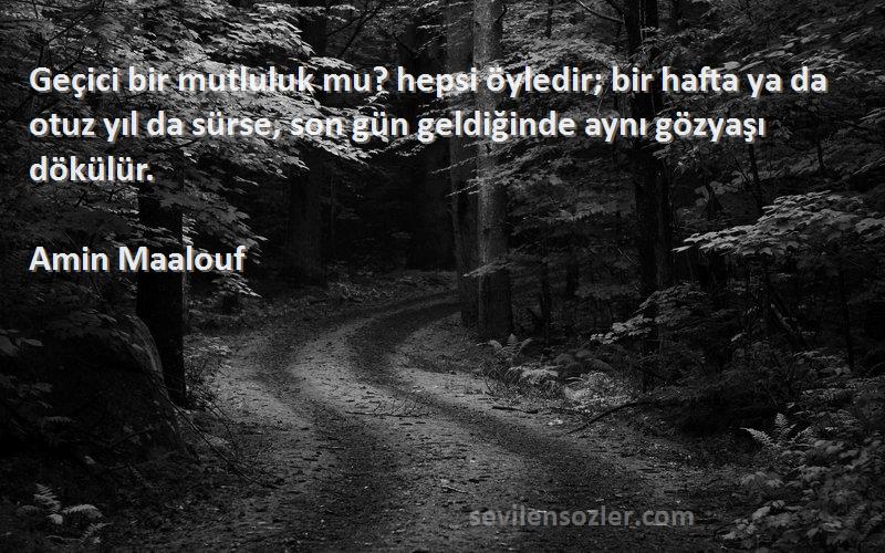 Amin Maalouf Sözleri 
Geçici bir mutluluk mu? hepsi öyledir; bir hafta ya da otuz yıl da sürse, son gün geldiğinde aynı gözyaşı dökülür.