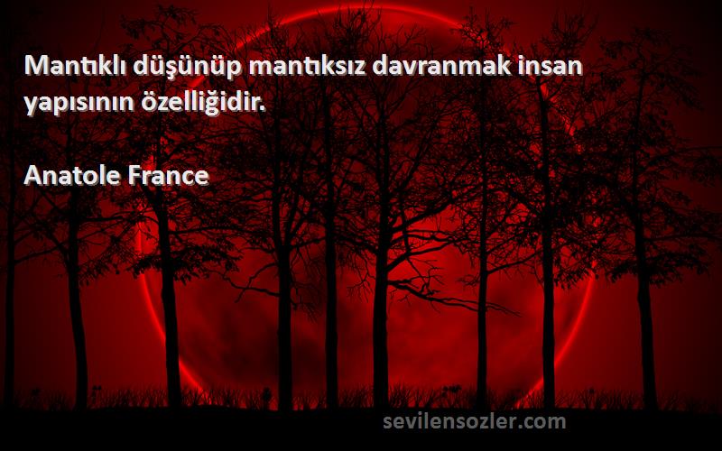 Anatole France Sözleri 
Mantıklı düşünüp mantıksız davranmak insan yapısının özelliğidir.