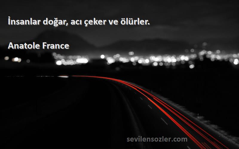 Anatole France Sözleri 
İnsanlar doğar, acı çeker ve ölürler.