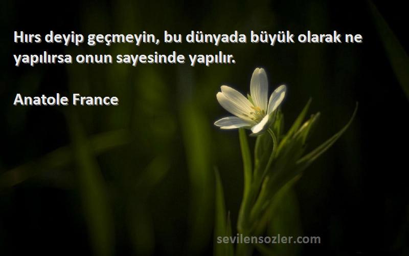 Anatole France Sözleri 
Hırs deyip geçmeyin, bu dünyada büyük olarak ne yapılırsa onun sayesinde yapılır.