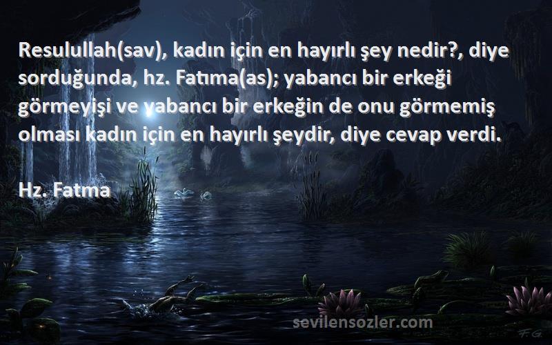 Hz. Fatma Sözleri 
Resulullah(sav), kadın için en hayırlı şey nedir?, diye sorduğunda, hz. Fatıma(as); yabancı bir erkeği görmeyişi ve yabancı bir erkeğin de onu görmemiş olması kadın için en hayırlı şeydir, diye cevap verdi.