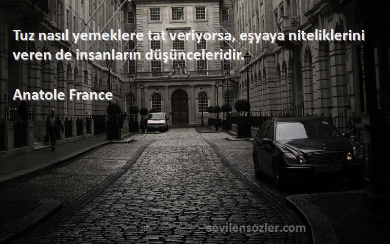 Anatole France Sözleri 
Tuz nasıl yemeklere tat veriyorsa, eşyaya niteliklerini veren de insanların düşünceleridir.