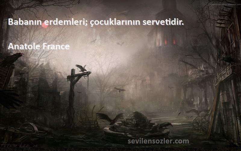 Anatole France Sözleri 
Babanın erdemleri; çocuklarının servetidir.