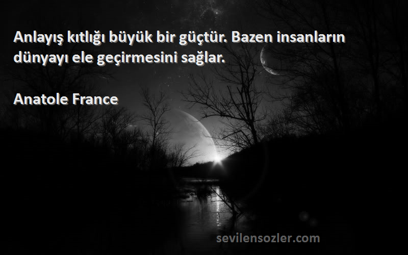 Anatole France Sözleri 
Anlayış kıtlığı büyük bir güçtür. Bazen insanların dünyayı ele geçirmesini sağlar.