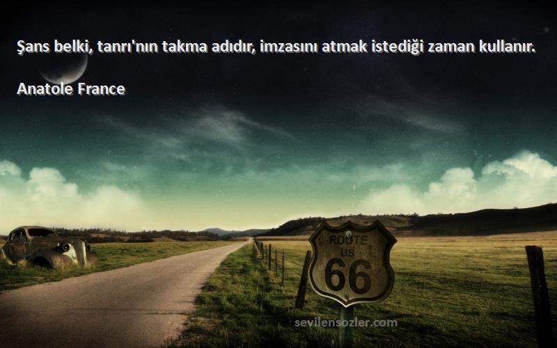 Anatole France Sözleri 
Şans belki, tanrı'nın takma adıdır, imzasını atmak istediği zaman kullanır.