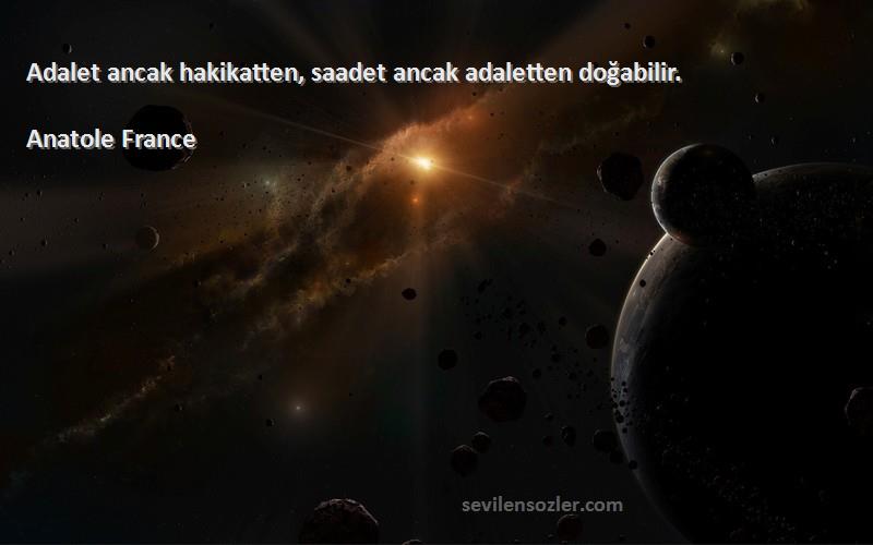 Anatole France Sözleri 
Adalet ancak hakikatten, saadet ancak adaletten doğabilir.