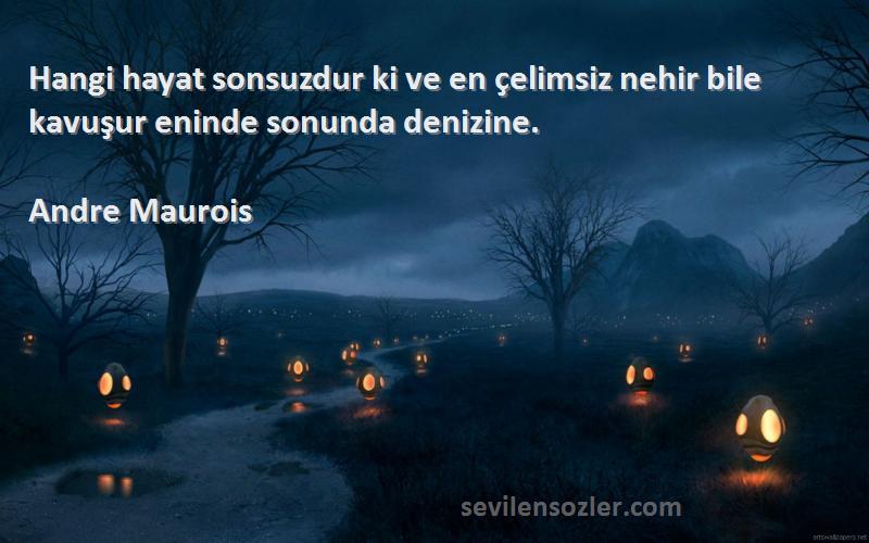 Andre Maurois Sözleri 
Hangi hayat sonsuzdur ki ve en çelimsiz nehir bile kavuşur eninde sonunda denizine.