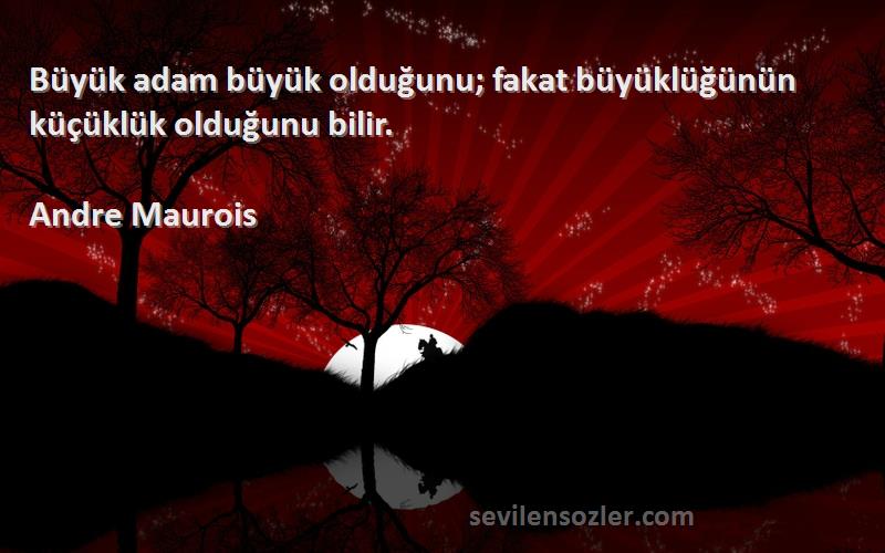 Andre Maurois Sözleri 
Büyük adam büyük olduğunu; fakat büyüklüğünün küçüklük olduğunu bilir.