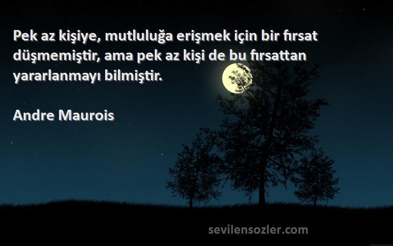 Andre Maurois Sözleri 
Pek az kişiye, mutluluğa erişmek için bir fırsat düşmemiştir, ama pek az kişi de bu fırsattan yararlanmayı bilmiştir.