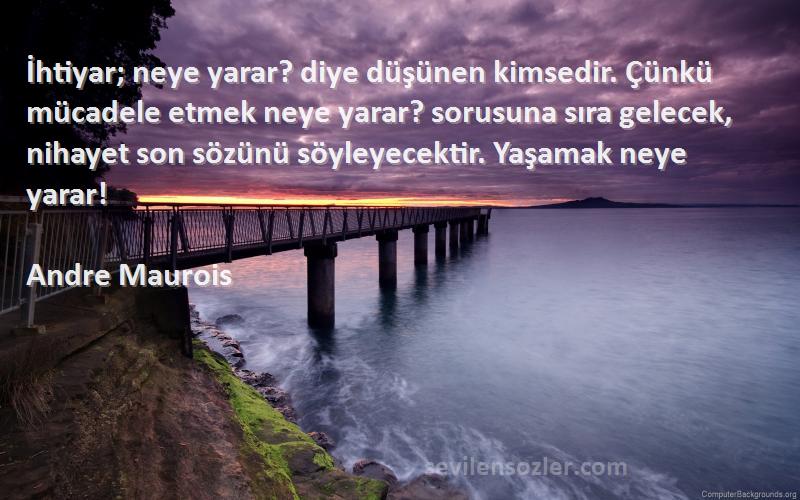 Andre Maurois Sözleri 
İhtiyar; neye yarar? diye düşünen kimsedir. Çünkü mücadele etmek neye yarar? sorusuna sıra gelecek, nihayet son sözünü söyleyecektir. Yaşamak neye yarar!