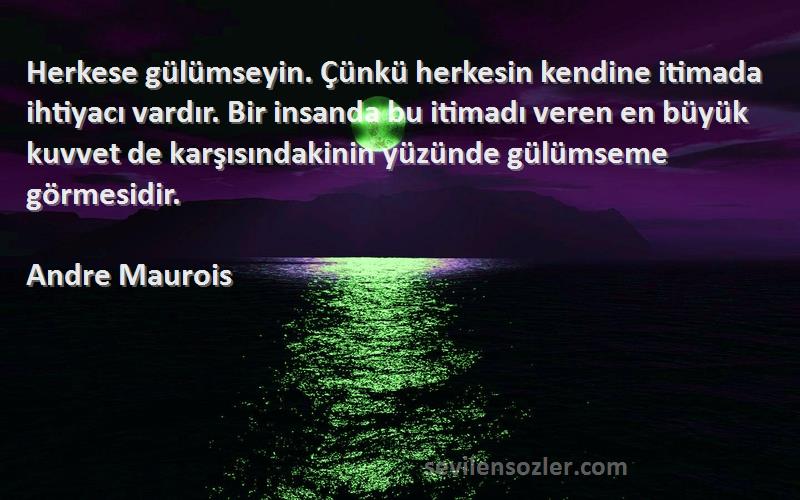 Andre Maurois Sözleri 
Herkese gülümseyin. Çünkü herkesin kendine itimada ihtiyacı vardır. Bir insanda bu itimadı veren en büyük kuvvet de karşısındakinin yüzünde gülümseme görmesidir.