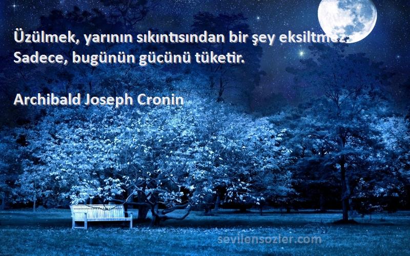 Archibald Joseph Cronin Sözleri 
Üzülmek, yarının sıkıntısından bir şey eksiltmez. Sadece, bugünün gücünü tüketir.