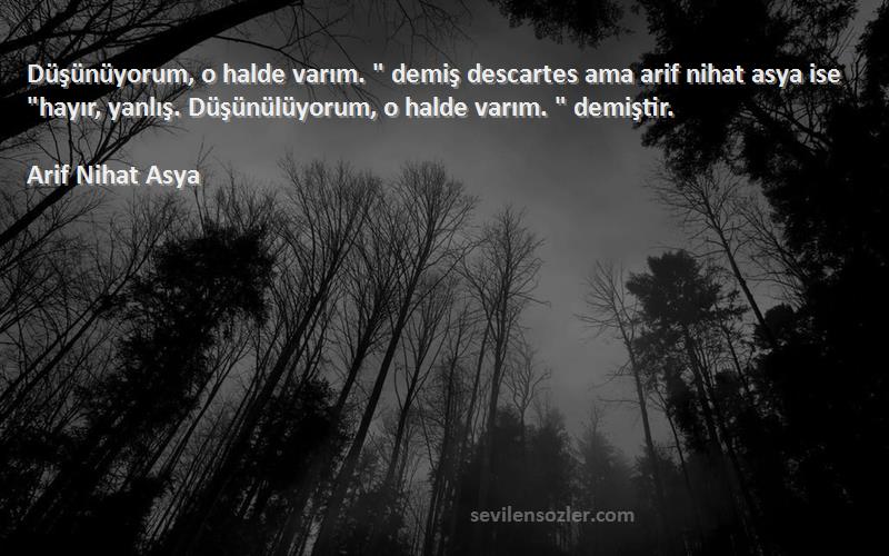 Arif Nihat Asya Sözleri 
Düşünüyorum, o halde varım.  demiş descartes ama arif nihat asya ise hayır, yanlış. Düşünülüyorum, o halde varım.  demiştir.