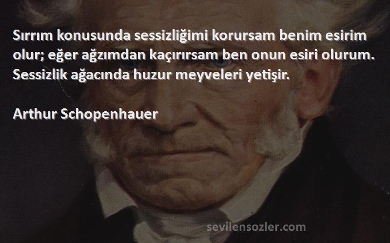 Arthur Schopenhauer Sözleri 
Sırrım konusunda sessizliğimi korursam benim esirim olur; eğer ağzımdan kaçırırsam ben onun esiri olurum. Sessizlik ağacında huzur meyveleri yetişir.