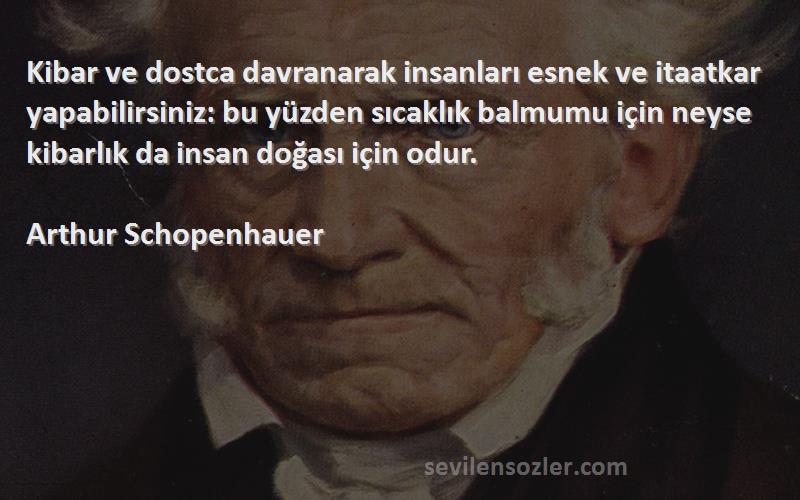 Arthur Schopenhauer Sözleri 
Kibar ve dostca davranarak insanları esnek ve itaatkar yapabilirsiniz: bu yüzden sıcaklık balmumu için neyse kibarlık da insan doğası için odur.