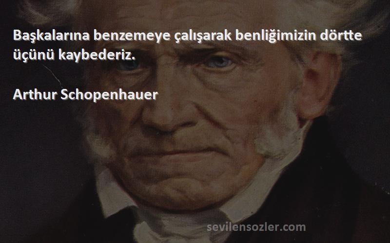 Arthur Schopenhauer Sözleri 
Başkalarına benzemeye çalışarak benliğimizin dörtte üçünü kaybederiz.