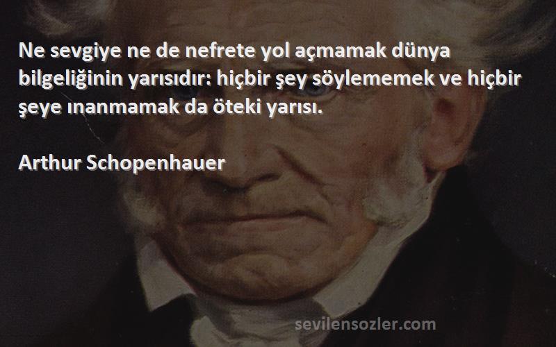 Arthur Schopenhauer Sözleri 
Ne sevgiye ne de nefrete yol açmamak dünya bilgeliğinin yarısıdır: hiçbir şey söylememek ve hiçbir şeye ınanmamak da öteki yarısı.