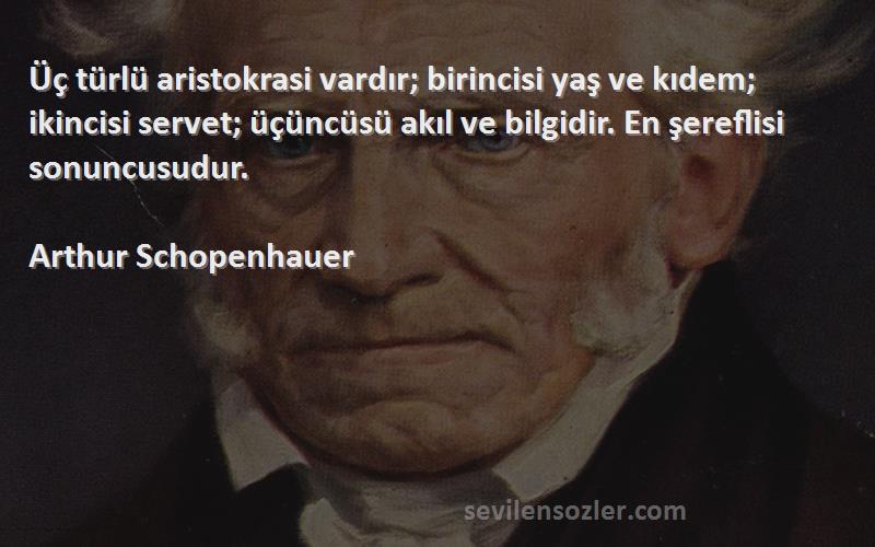 Arthur Schopenhauer Sözleri 
Üç türlü aristokrasi vardır; birincisi yaş ve kıdem; ikincisi servet; üçüncüsü akıl ve bilgidir. En şereflisi sonuncusudur.