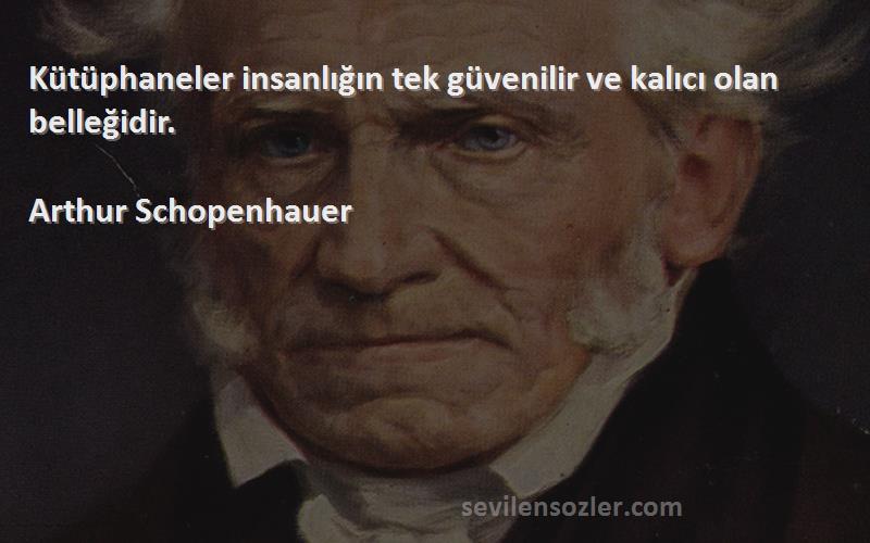 Arthur Schopenhauer - Kütüphaneler insanlığın tek güvenilir ve kalıcı olan belleğidir.
