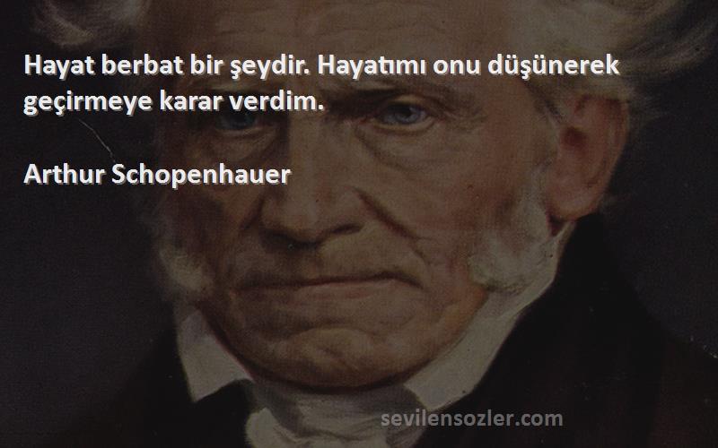Arthur Schopenhauer - Hayat berbat bir şeydir. Hayatımı onu düşünerek geçirmeye karar verdim.