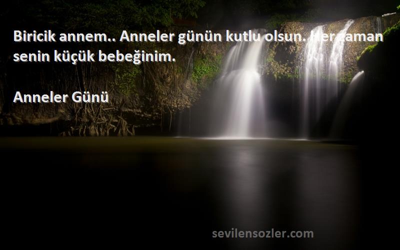 Anneler Günü Sözleri 
Biricik annem.. Anneler günün kutlu olsun. Her zaman senin küçük bebeğinim.