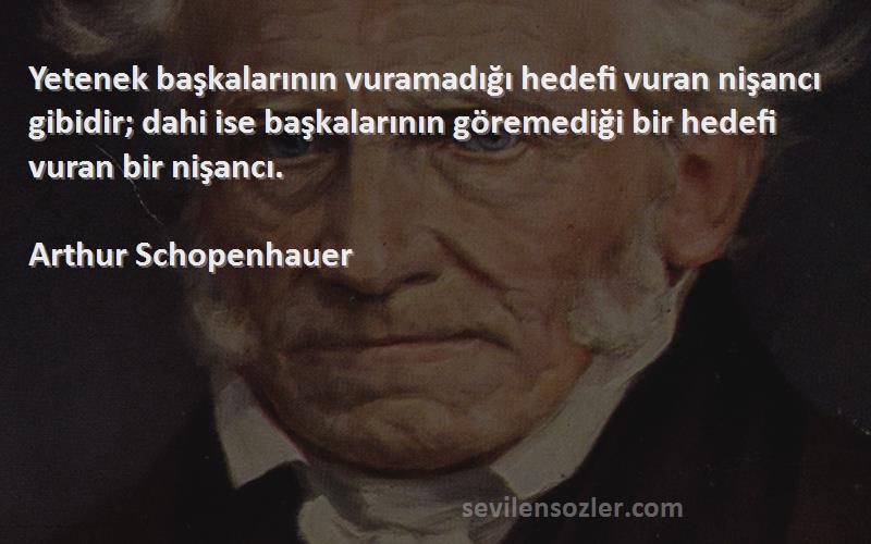 Arthur Schopenhauer Sözleri 
Yetenek başkalarının vuramadığı hedefi vuran nişancı gibidir; dahi ise başkalarının göremediği bir hedefi vuran bir nişancı.