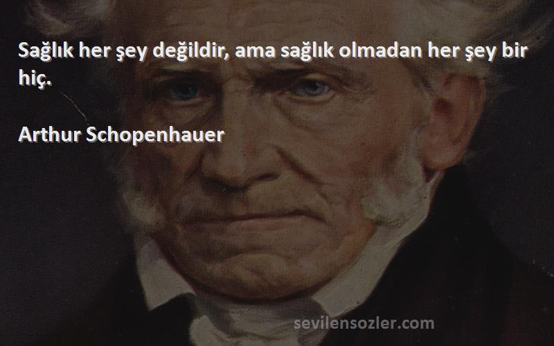 Arthur Schopenhauer - Sağlık her şey değildir, ama sağlık olmadan her şey bir hiç.