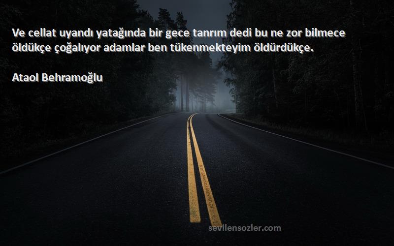 Ataol Behramoğlu Sözleri 
Ve cellat uyandı yatağında bir gece tanrım dedi bu ne zor bilmece öldükçe çoğalıyor adamlar ben tükenmekteyim öldürdükçe.