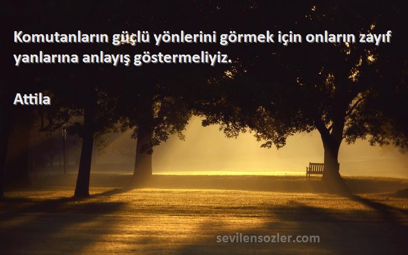 Attila - Komutanların güçlü yönlerini görmek için onların zayıf yanlarına anlayış göstermeliyiz.