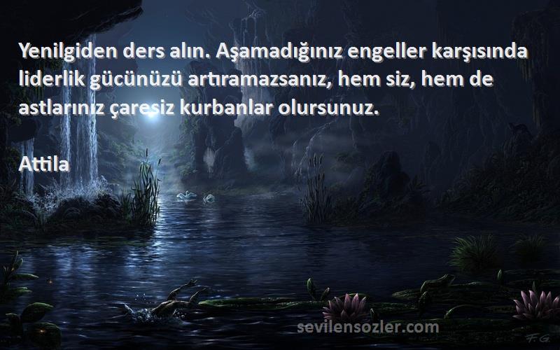 Attila Sözleri 
Yenilgiden ders alın. Aşamadığınız engeller karşısında liderlik gücünüzü artıramazsanız, hem siz, hem de astlarınız çaresiz kurbanlar olursunuz.