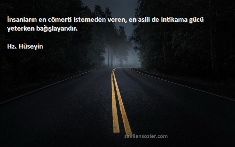 Hz. Hüseyin Sözleri 
İnsanların en cömerti istemeden veren, en asili de intikama gücü yeterken bağışlayandır.