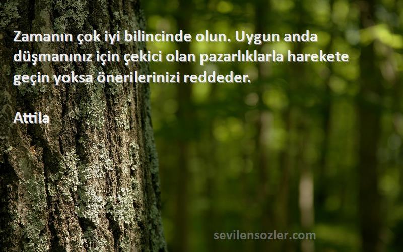 Attila Sözleri 
Zamanın çok iyi bilincinde olun. Uygun anda düşmanınız için çekici olan pazarlıklarla harekete geçin yoksa önerilerinizi reddeder.