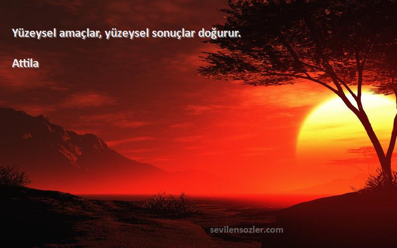 Attila - Yüzeysel amaçlar, yüzeysel sonuçlar doğurur.