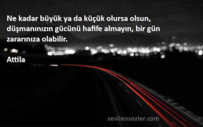 Attila Sözleri 
Ne kadar büyük ya da küçük olursa olsun, düşmanınızın gücünü hafife almayın, bir gün zararınıza olabilir.