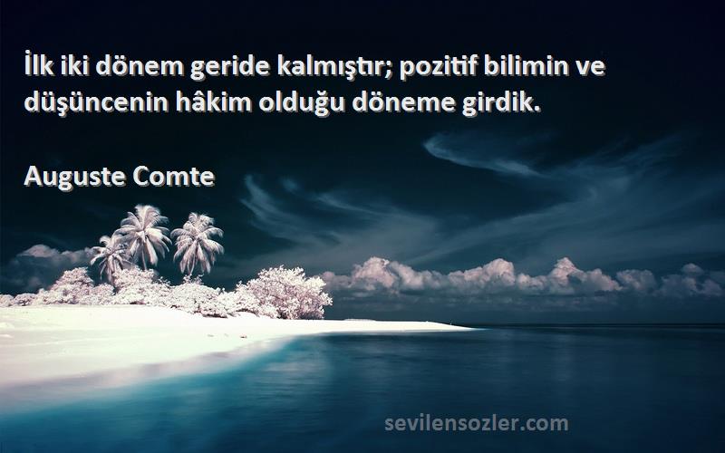 Auguste Comte Sözleri 
İlk iki dönem geride kalmıştır; pozitif bilimin ve düşüncenin hâkim olduğu döneme girdik.